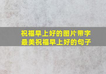 祝福早上好的图片带字 最美祝福早上好的句子